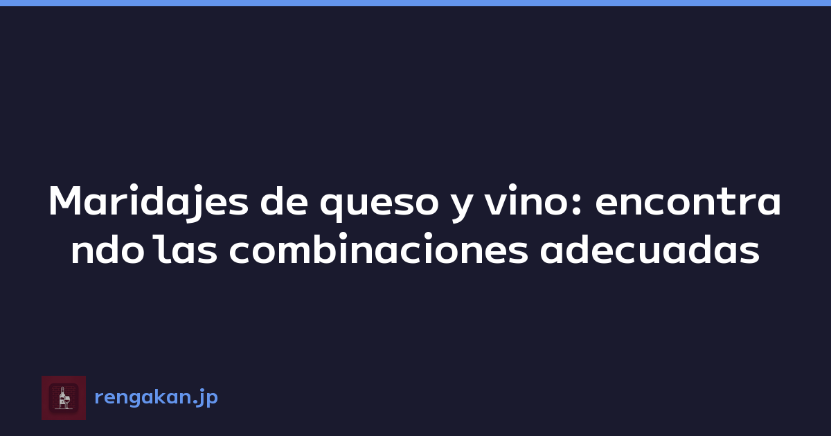 Maridajes de queso y vino: encontrando las combinaciones adecuadas