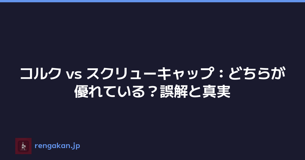コルク vs スクリューキャップ：どちらが優れている？誤解と真実
