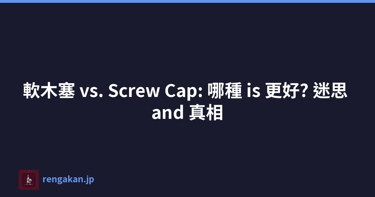 軟木塞 vs. Screw Cap: 哪種 is 更好? 迷思 and 真相