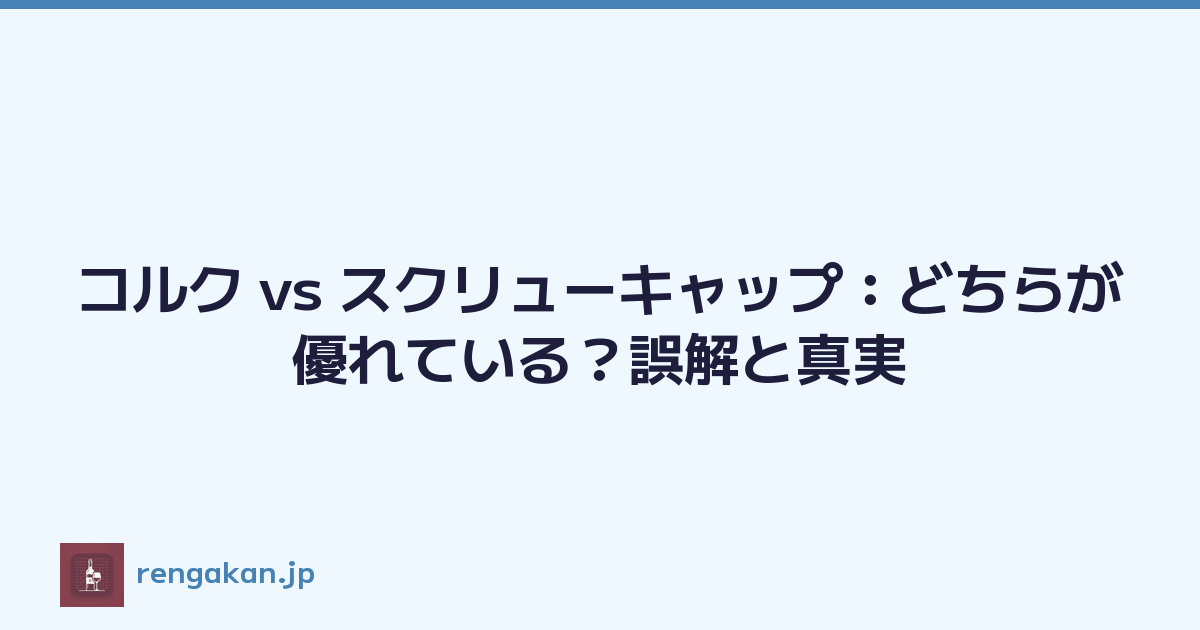 コルク vs スクリューキャップ：どちらが優れている？誤解と真実