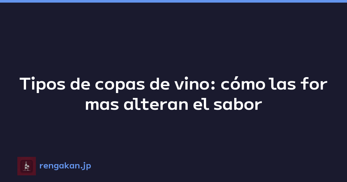 Tipos de copas de vino: cómo las formas alteran el sabor