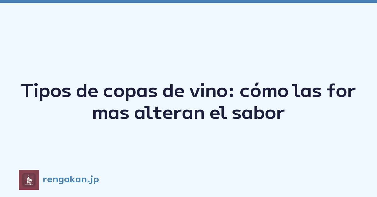 Tipos de copas de vino: cómo las formas alteran el sabor