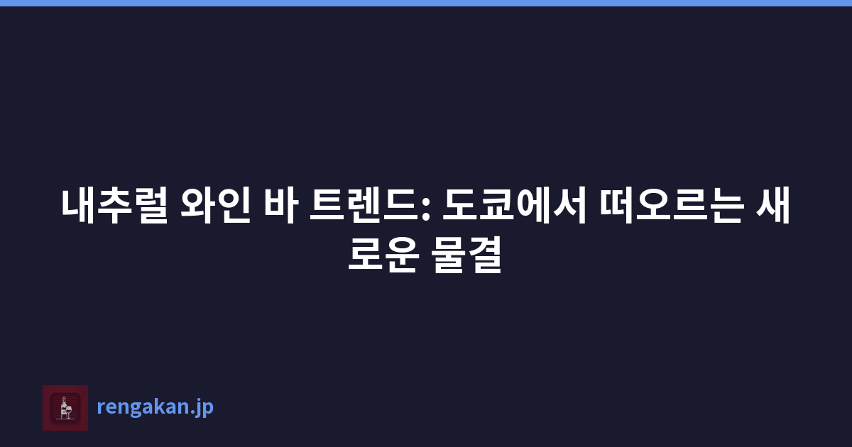 내추럴 와인 바 트렌드: 도쿄에서 떠오르는 새로운 물결