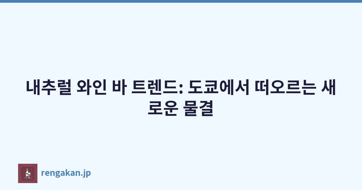 내추럴 와인 바 트렌드: 도쿄에서 떠오르는 새로운 물결