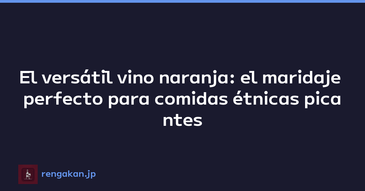 El versátil vino naranja: el maridaje perfecto para comidas étnicas picantes