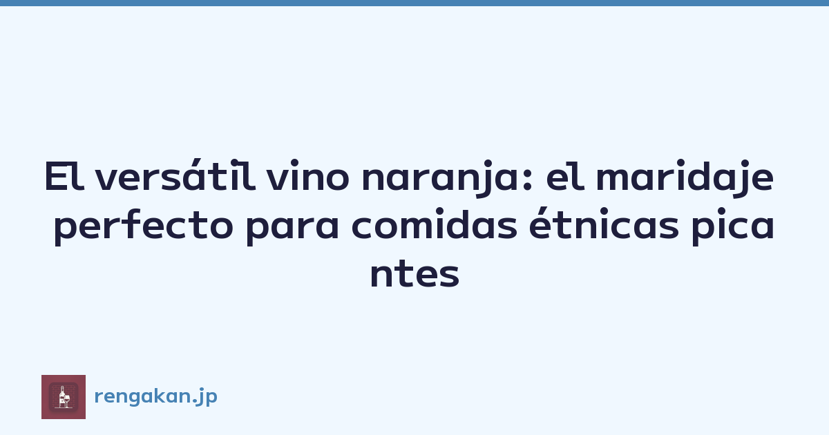 El versátil vino naranja: el maridaje perfecto para comidas étnicas picantes